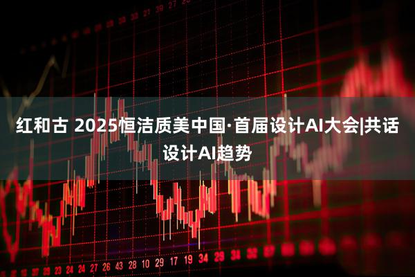 红和古 2025恒洁质美中国·首届设计AI大会|共话设计AI趋势