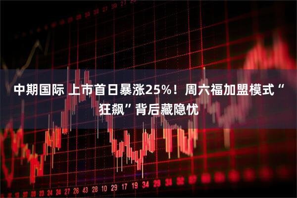 中期国际 上市首日暴涨25%！周六福加盟模式“狂飙”背后藏隐忧