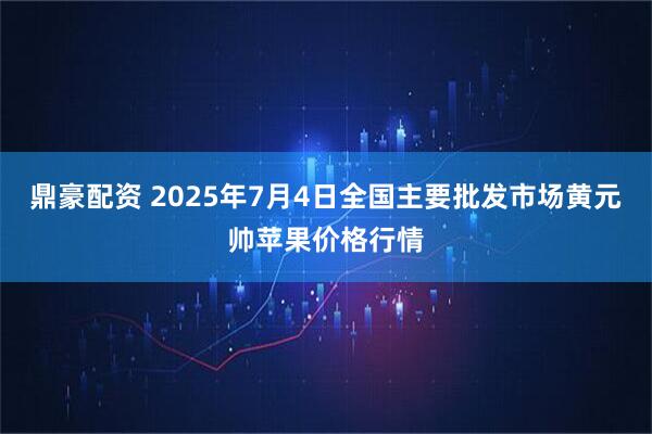 鼎豪配资 2025年7月4日全国主要批发市场黄元帅苹果价格行情