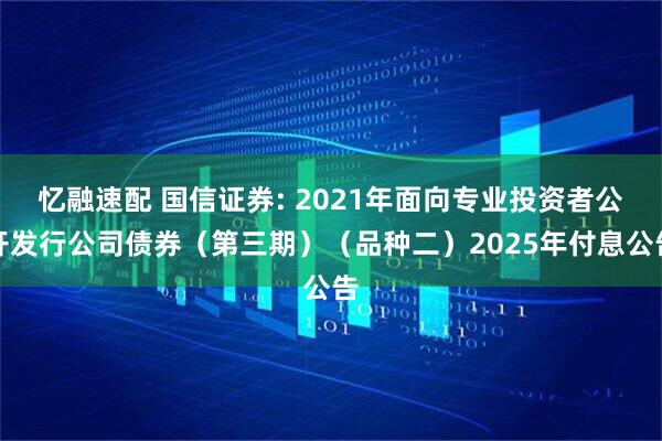忆融速配 国信证券: 2021年面向专业投资者公开发行公司债券（第三期）（品种二）2025年付息公告