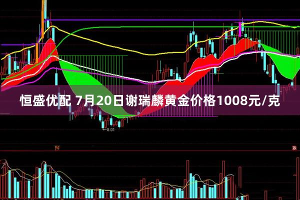 恒盛优配 7月20日谢瑞麟黄金价格1008元/克