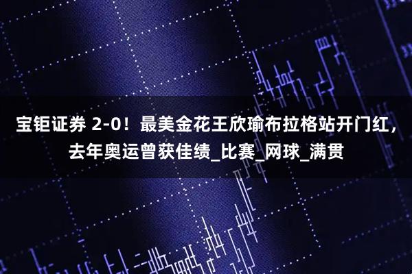 宝钜证券 2-0!最美金花王欣瑜布拉格站开门红,去年奥运曾获佳绩_比赛_网球_满贯