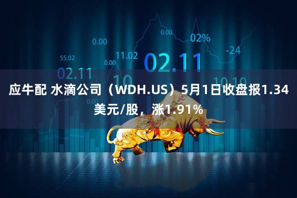 应牛配 水滴公司（WDH.US）5月1日收盘报1.34美元/股，涨1.91%
