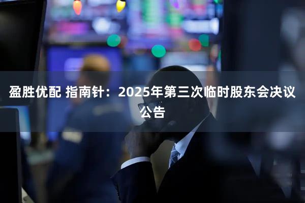 盈胜优配 指南针：2025年第三次临时股东会决议公告