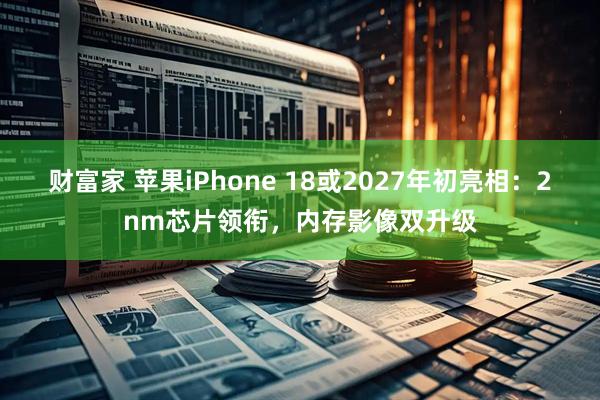 财富家 苹果iPhone 18或2027年初亮相：2nm芯片领衔，内存影像双升级