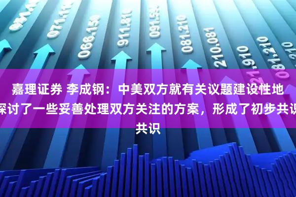 嘉理证券 李成钢:中美双方就有关议题建设性地探讨了一些妥善处理双方关注的方案,形成了初步共识