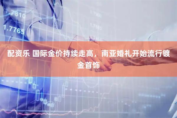 配资乐 国际金价持续走高，南亚婚礼开始流行镀金首饰